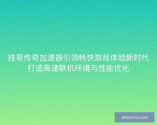 挂哥传奇加速器引领畅快游戏体验新时代打造高速联机环境与性能优化 挂哥传奇加速器引领畅快游戏体验新时代打造高速联机环境与性能优化