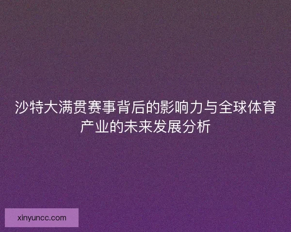 沙特大满贯赛事背后的影响力与全球体育产业的未来发展分析 沙特大满贯赛事背后的影响力与全球体育产业的未来发展分析