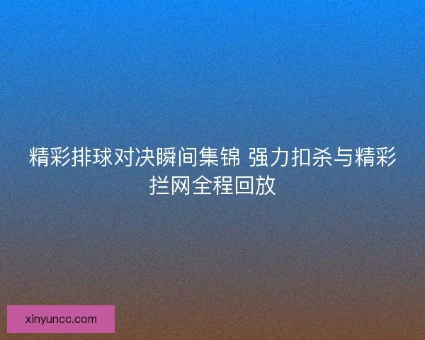 精彩排球对决瞬间集锦 强力扣杀与精彩拦网全程回放 精彩排球对决瞬间集锦 强力扣杀与精彩拦网全程回放