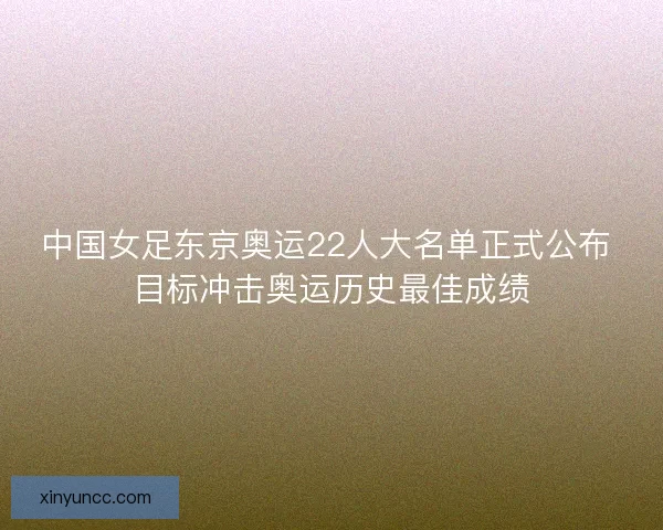 中国女足东京奥运22人大名单正式公布 目标冲击奥运历史最佳成绩