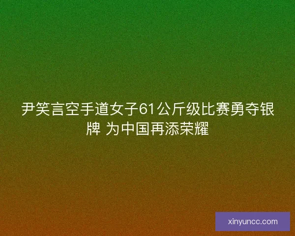 尹笑言空手道女子61公斤级比赛勇夺银牌 为中国再添荣耀