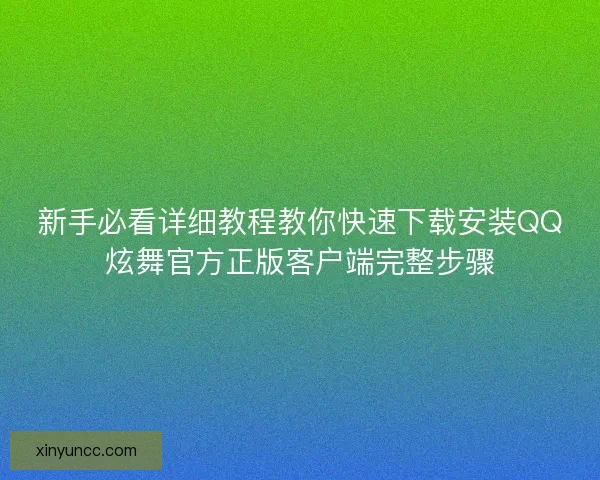 新手必看详细教程教你快速下载安装QQ炫舞官方正版客户端完整步骤 新手必看详细教程教你快速下载安装QQ炫舞官方正版客户端完整步骤