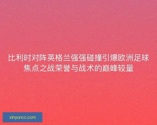 比利时对阵英格兰强强碰撞引爆欧洲足球焦点之战荣誉与战术的巅峰较量 比利时对阵英格兰强强碰撞引爆欧洲足球焦点之战荣誉与战术的巅峰较量