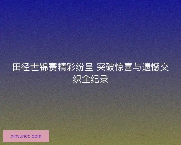 田径世锦赛精彩纷呈 突破惊喜与遗憾交织全纪录
