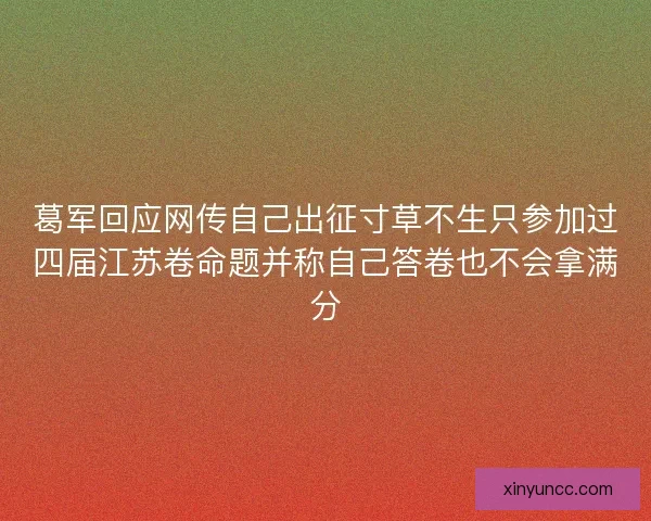 葛军回应网传自己出征寸草不生只参加过四届江苏卷命题并称自己答卷也不会拿满分