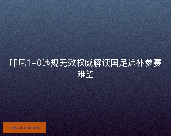 印尼1-0违规无效权威解读国足递补参赛难望
