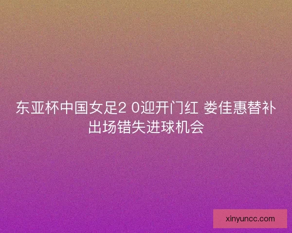 东亚杯中国女足2 0迎开门红 娄佳惠替补出场错失进球机会