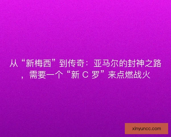 从 “新梅西” 到传奇：亚马尔的封神之路，需要一个 “新 C 罗” 来点燃战火
