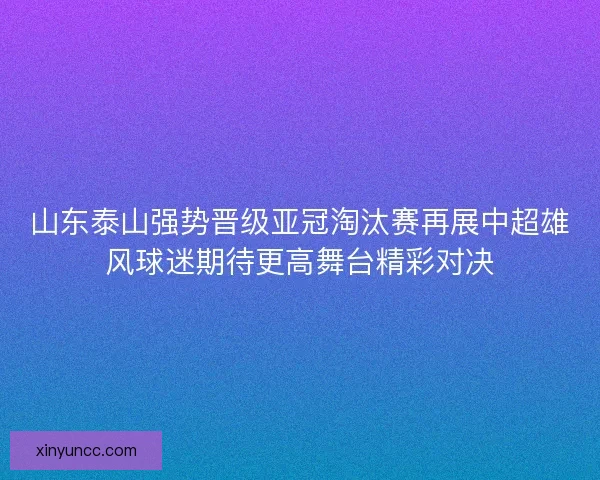 山东泰山强势晋级亚冠淘汰赛再展中超雄风球迷期待更高舞台精彩对决