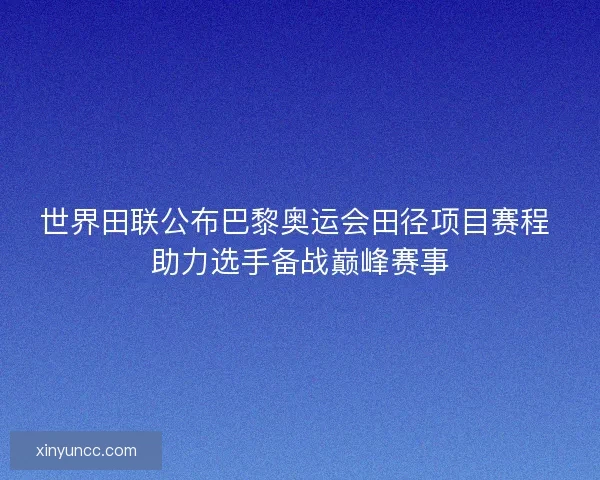 世界田联公布巴黎奥运会田径项目赛程 助力选手备战巅峰赛事