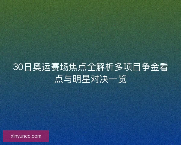 30日奥运赛场焦点全解析多项目争金看点与明星对决一览