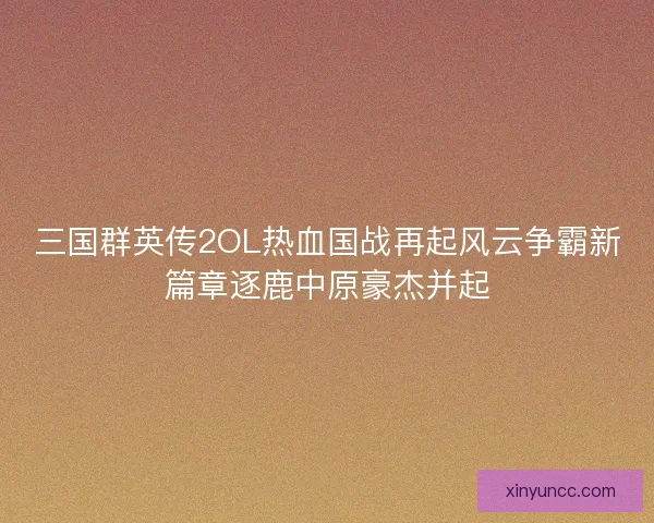 三国群英传2OL热血国战再起风云争霸新篇章逐鹿中原豪杰并起