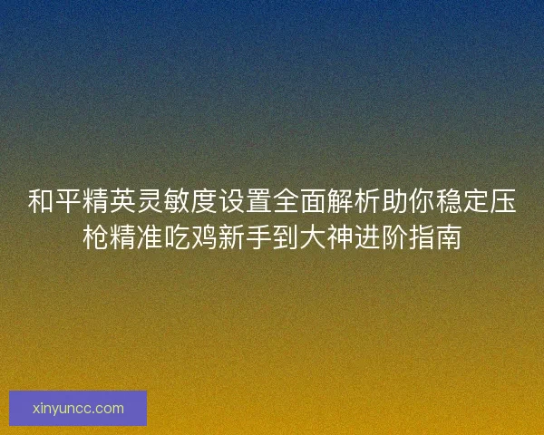 和平精英灵敏度设置全面解析助你稳定压枪精准吃鸡新手到大神进阶指南