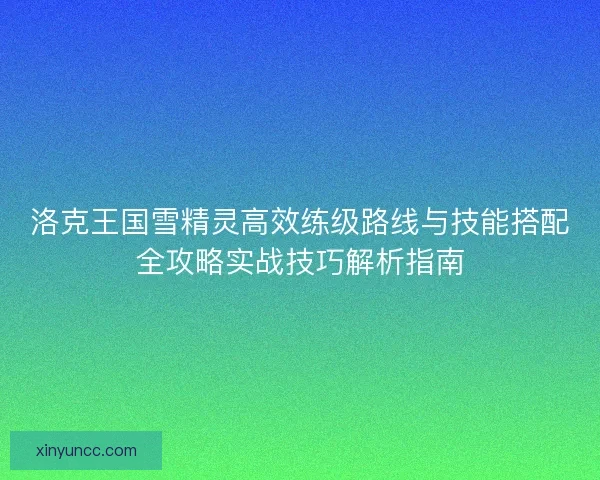 洛克王国雪精灵高效练级路线与技能搭配全攻略实战技巧解析指南 洛克王国雪精灵高效练级路线与技能搭配全攻略实战技巧解析指南