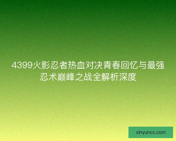 4399火影忍者热血对决青春回忆与最强忍术巅峰之战全解析深度