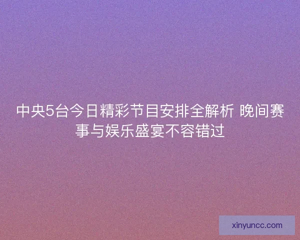 中央5台今日精彩节目安排全解析 晚间赛事与娱乐盛宴不容错过 中央5台今日精彩节目安排全解析 晚间赛事与娱乐盛宴不容错过