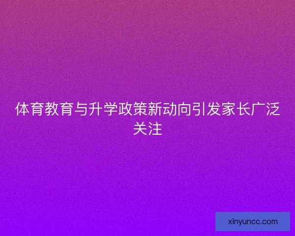 体育教育与升学政策新动向引发家长广泛关注 体育教育与升学政策新动向引发家长广泛关注
