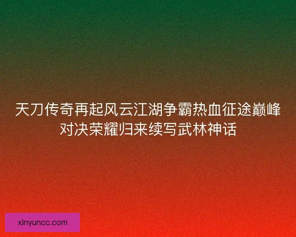 天刀传奇再起风云江湖争霸热血征途巅峰对决荣耀归来续写武林神话