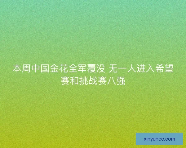 本周中国金花全军覆没 无一人进入希望赛和挑战赛八强 本周中国金花全军覆没 无一人进入希望赛和挑战赛八强