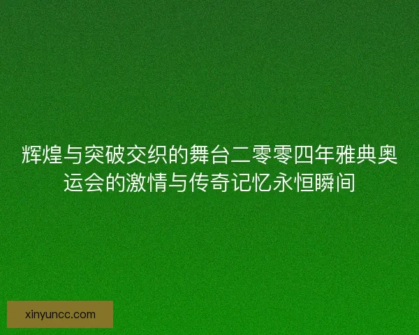 辉煌与突破交织的舞台二零零四年雅典奥运会的激情与传奇记忆永恒瞬间 辉煌与突破交织的舞台二零零四年雅典奥运会的激情与传奇记忆永恒瞬间