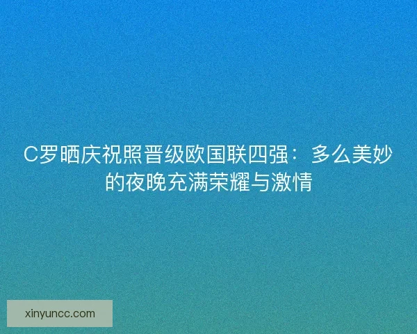 C罗晒庆祝照晋级欧国联四强:多么美妙的夜晚充满荣耀与激情 C罗晒庆祝照晋级欧国联四强:多么美妙的夜晚充满荣耀与激情