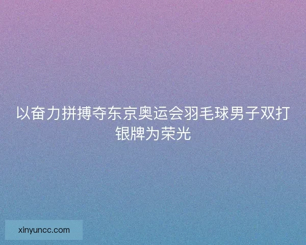 以奋力拼搏夺东京奥运会羽毛球男子双打银牌为荣光 以奋力拼搏夺东京奥运会羽毛球男子双打银牌为荣光
