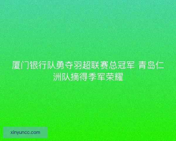 厦门银行队勇夺羽超联赛总冠军 青岛仁洲队摘得季军荣耀 厦门银行队勇夺羽超联赛总冠军 青岛仁洲队摘得季军荣耀