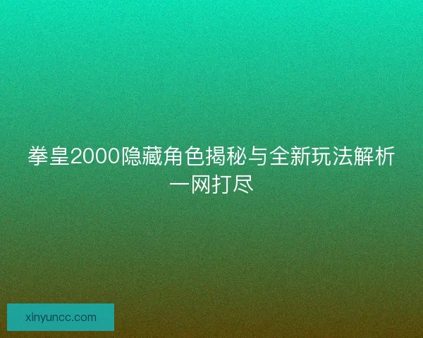 拳皇2000隐藏角色揭秘与全新玩法解析一网打尽 拳皇2000隐藏角色揭秘与全新玩法解析一网打尽