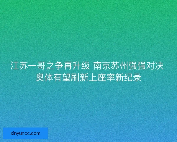 江苏一哥之争再升级 南京苏州强强对决 奥体有望刷新上座率新纪录 江苏一哥之争再升级 南京苏州强强对决 奥体有望刷新上座率新纪录