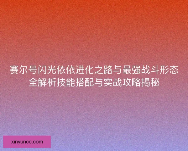 赛尔号闪光依依进化之路与最强战斗形态全解析技能搭配与实战攻略揭秘