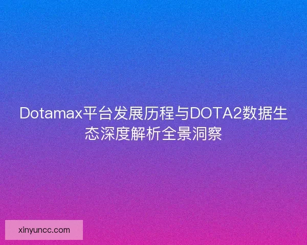 Dotamax平台发展历程与DOTA2数据生态深度解析全景洞察