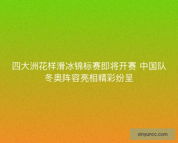 四大洲花样滑冰锦标赛即将开赛 中国队冬奥阵容亮相精彩纷呈