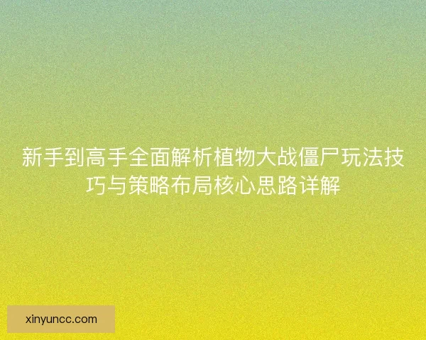 新手到高手全面解析植物大战僵尸玩法技巧与策略布局核心思路详解 新手到高手全面解析植物大战僵尸玩法技巧与策略布局核心思路详解