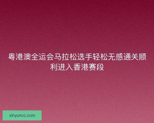 粤港澳全运会马拉松选手轻松无感通关顺利进入香港赛段