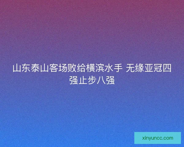 山东泰山客场败给横滨水手 无缘亚冠四强止步八强 山东泰山客场败给横滨水手 无缘亚冠四强止步八强