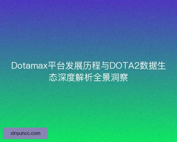 Dotamax平台发展历程与DOTA2数据生态深度解析全景洞察