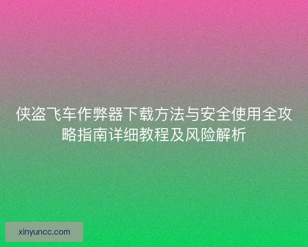 侠盗飞车作弊器下载方法与安全使用全攻略指南详细教程及风险解析 侠盗飞车作弊器下载方法与安全使用全攻略指南详细教程及风险解析