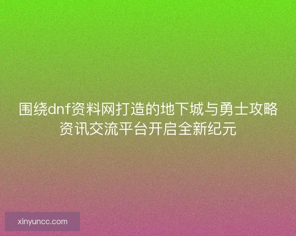 围绕dnf资料网打造的地下城与勇士攻略资讯交流平台开启全新纪元 围绕dnf资料网打造的地下城与勇士攻略资讯交流平台开启全新纪元