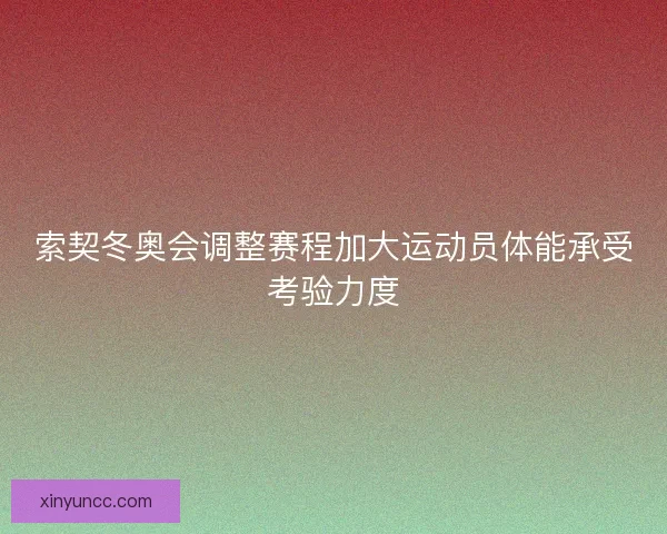 索契冬奥会调整赛程加大运动员体能承受考验力度 索契冬奥会调整赛程加大运动员体能承受考验力度