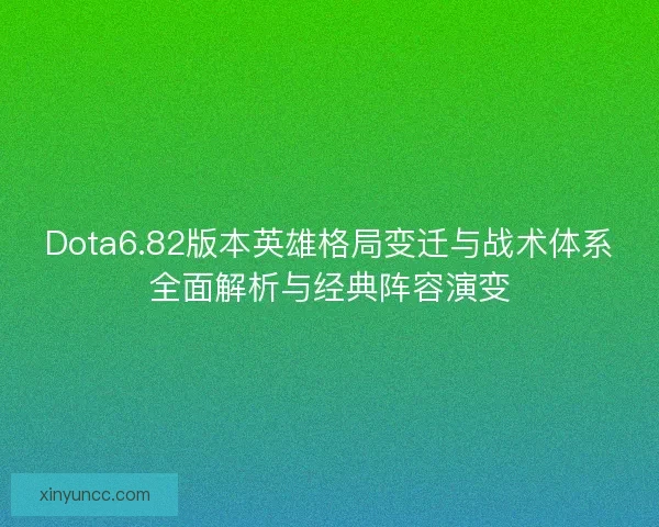 Dota6.82版本英雄格局变迁与战术体系全面解析与经典阵容演变