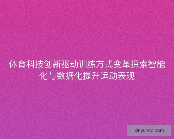 体育科技创新驱动训练方式变革探索智能化与数据化提升运动表现