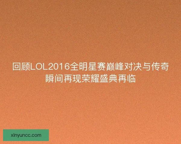 回顾LOL2016全明星赛巅峰对决与传奇瞬间再现荣耀盛典再临
