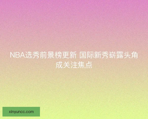NBA选秀前景榜更新 国际新秀崭露头角成关注焦点
