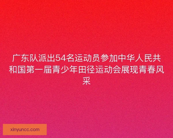 广东队派出54名运动员参加中华人民共和国第一届青少年田径运动会展现青春风采